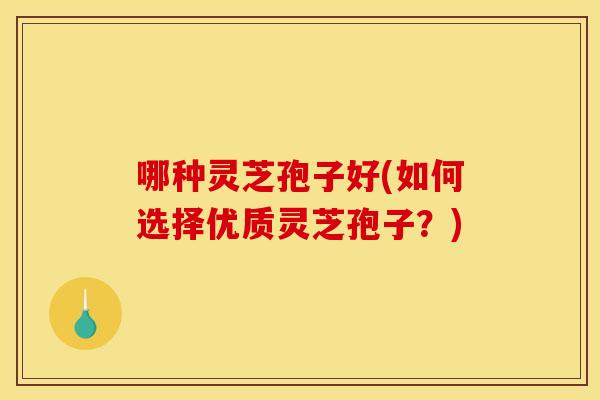 哪种灵芝孢子好(如何选择优质灵芝孢子？)