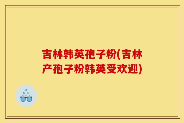 吉林韩英孢子粉(吉林产孢子粉韩英受欢迎)