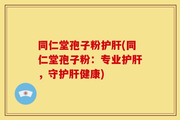 同仁堂孢子粉护肝(同仁堂孢子粉:专业护肝,守护肝健康)
