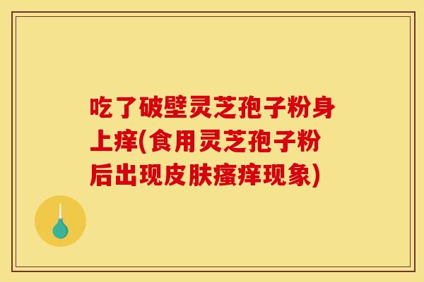 吃了破壁灵芝孢子粉身上痒(食用灵芝孢子粉后出现皮肤瘙痒现象)