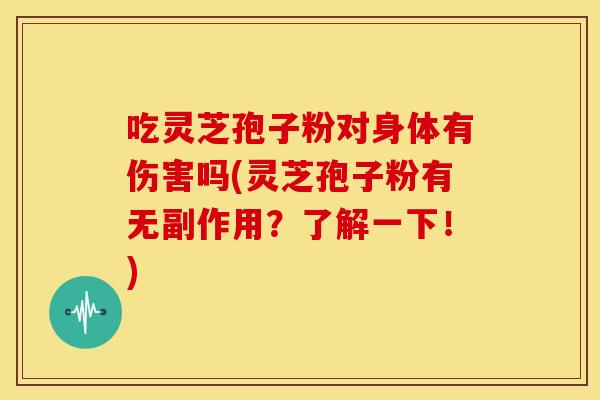 吃灵芝孢子粉对身体有伤害吗(灵芝孢子粉有无副作用？了解一下！)