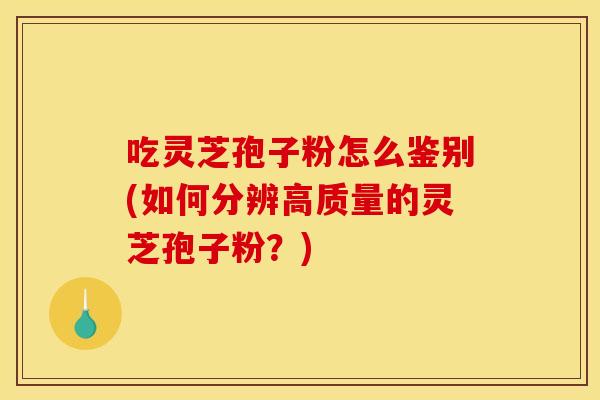吃灵芝孢子粉怎么鉴别(如何分辨高质量的灵芝孢子粉?)