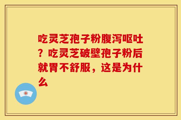 吃灵芝孢子粉腹泻呕吐?吃灵芝破壁孢子粉后就胃不舒服,这是为什么