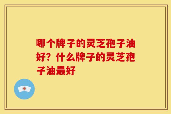 哪个牌子的灵芝孢子油好?什么牌子的灵芝孢子油最好