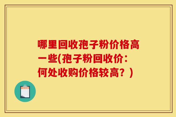 哪里回收孢子粉价格高一些(孢子粉回收价：何处收购价格较高？)