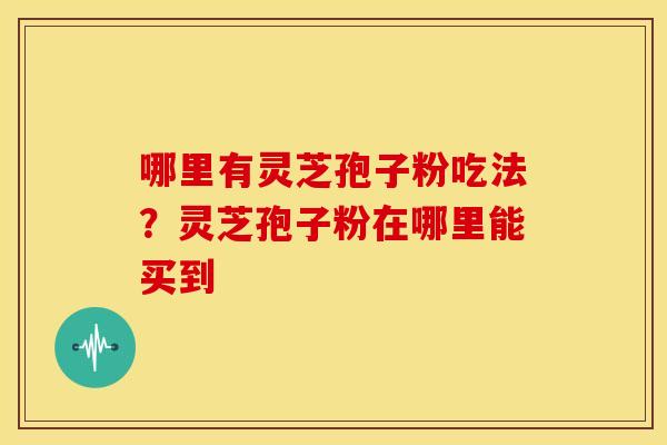 哪里有灵芝孢子粉吃法？灵芝孢子粉在哪里能买到