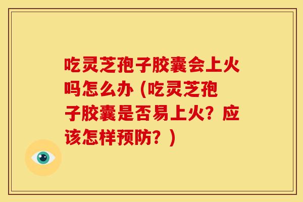 吃灵芝孢子胶囊会上火吗怎么办 (吃灵芝孢子胶囊是否易上火?应该怎样预防?)
