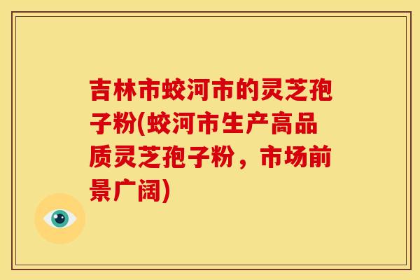 吉林市蛟河市的灵芝孢子粉(蛟河市生产高品质灵芝孢子粉，市场前景广阔)