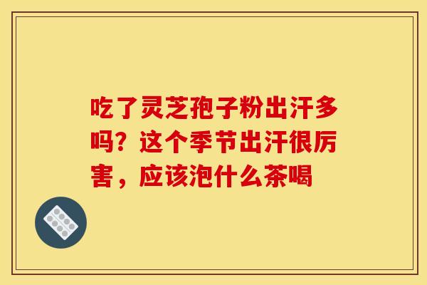 吃了灵芝孢子粉出汗多吗?这个季节出汗很厉害,应该泡什么茶喝