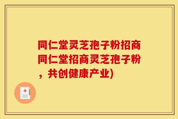 同仁堂灵芝孢子粉招商同仁堂招商灵芝孢子粉,共创健康产业)