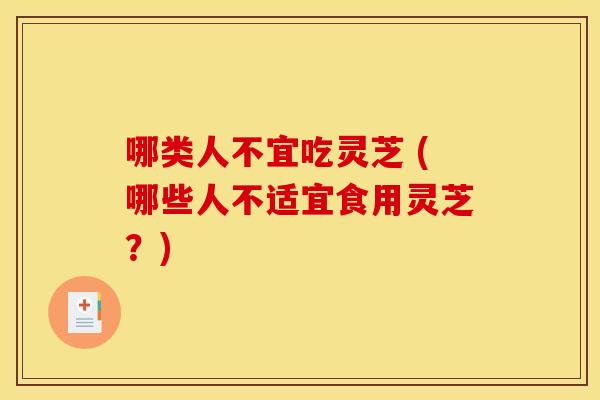哪类人不宜吃灵芝 (哪些人不适宜食用灵芝?)