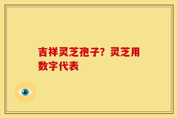 吉祥灵芝孢子?灵芝用数字代表