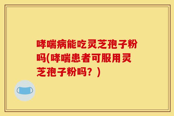 哮喘病能吃灵芝孢子粉吗(哮喘患者可服用灵芝孢子粉吗？)