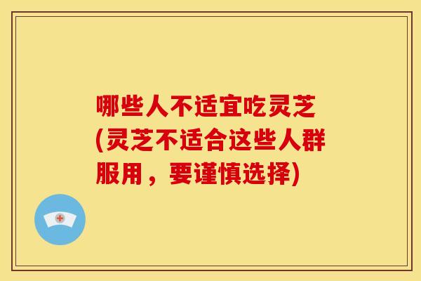 哪些人不适宜吃灵芝 (灵芝不适合这些人群服用,要谨慎选择)