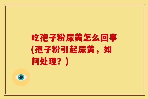 吃孢子粉尿黄怎么回事(孢子粉引起尿黄,如何处理?)