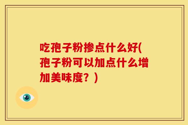 吃孢子粉掺点什么好(孢子粉可以加点什么增加美味度？)