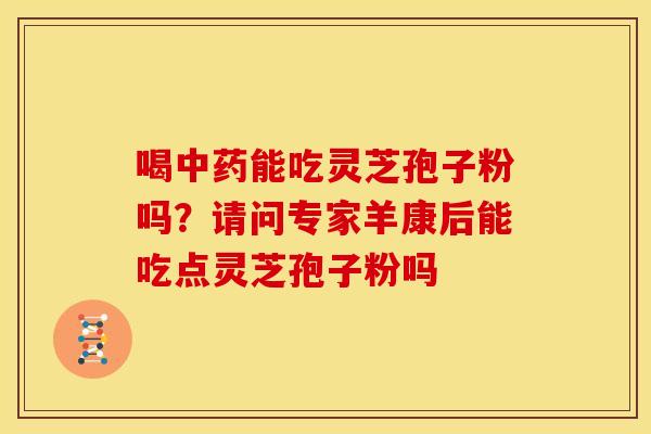 喝中药能吃灵芝孢子粉吗？请问专家羊康后能吃点灵芝孢子粉吗