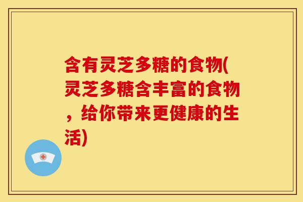 含有灵芝多糖的食物(灵芝多糖含丰富的食物,给你带来更健康的生活)