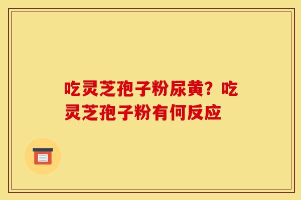 吃灵芝孢子粉尿黄?吃灵芝孢子粉有何反应