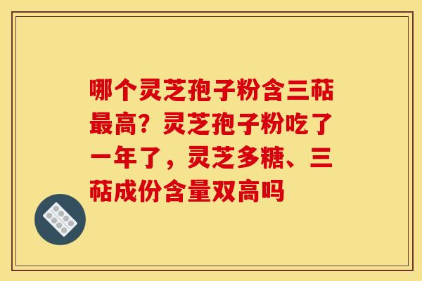哪个灵芝孢子粉含三萜最高？灵芝孢子粉吃了一年了，灵芝多糖、三萜成份含量双高吗