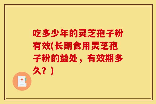 吃多少年的灵芝孢子粉有效(长期食用灵芝孢子粉的益处，有效期多久？)