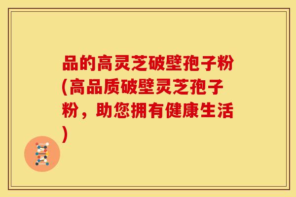 品的高灵芝破壁孢子粉(高品质破壁灵芝孢子粉,助您拥有健康生活)