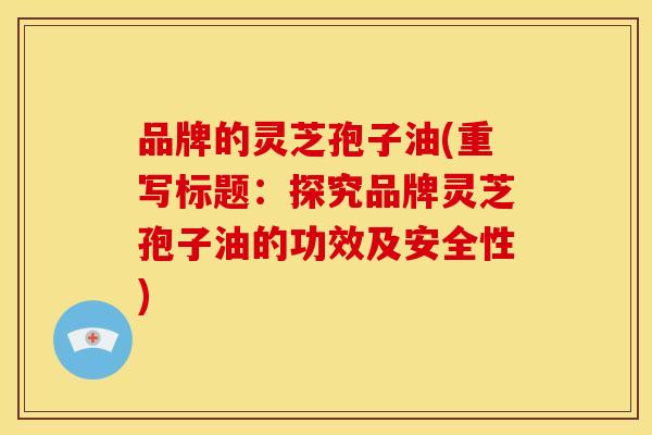 品牌的灵芝孢子油(重写标题：探究品牌灵芝孢子油的功效及安全性)