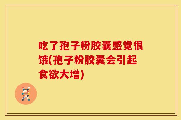 吃了孢子粉胶囊感觉很饿(孢子粉胶囊会引起食欲大增)