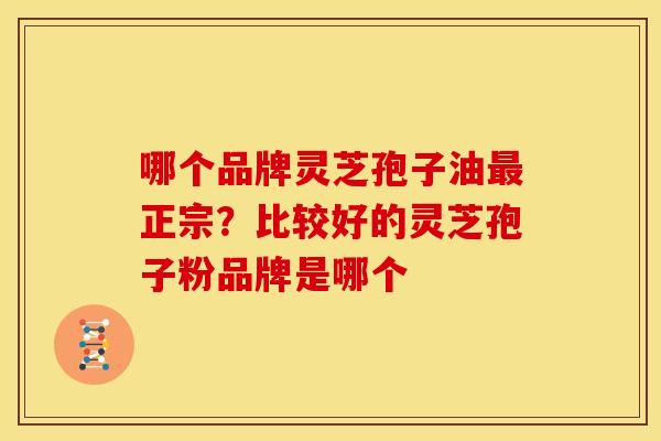 哪个品牌灵芝孢子油最正宗?比较好的灵芝孢子粉品牌是哪个
