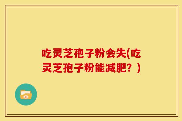 吃灵芝孢子粉会失(吃灵芝孢子粉能减肥?)