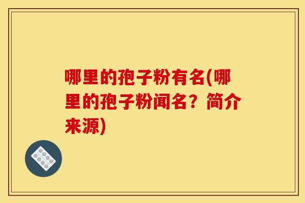 哪里的孢子粉有名(哪里的孢子粉闻名?简介来源)