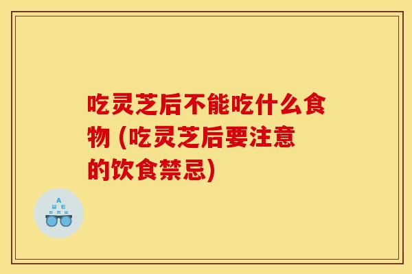 吃灵芝后不能吃什么食物 (吃灵芝后要注意的饮食禁忌)