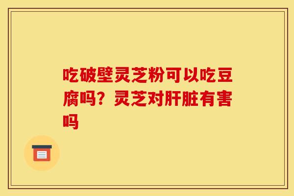 吃破壁灵芝粉可以吃豆腐吗？灵芝对肝脏有害吗