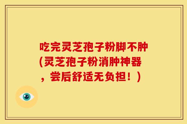 吃完灵芝孢子粉脚不肿(灵芝孢子粉消肿神器,尝后舒适无负担!)