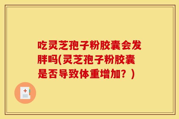 吃灵芝孢子粉胶囊会发胖吗(灵芝孢子粉胶囊是否导致体重增加?)