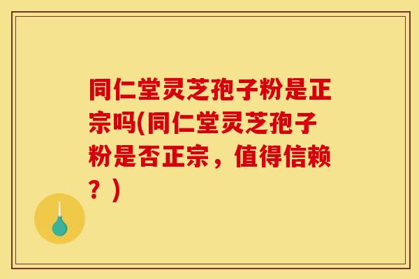 同仁堂灵芝孢子粉是正宗吗(同仁堂灵芝孢子粉是否正宗,值得信赖?)