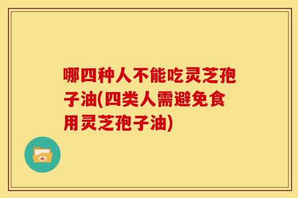 哪四种人不能吃灵芝孢子油(四类人需避免食用灵芝孢子油)