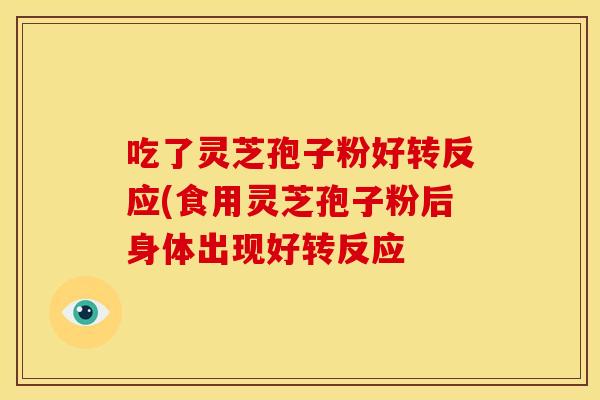 吃了灵芝孢子粉好转反应(食用灵芝孢子粉后身体出现好转反应