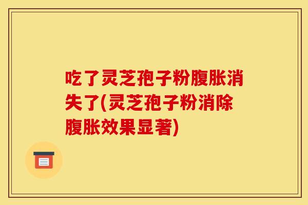 吃了灵芝孢子粉腹胀消失了(灵芝孢子粉消除腹胀效果显著)