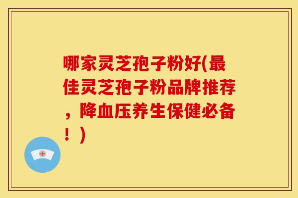 哪家灵芝孢子粉好(最佳灵芝孢子粉品牌推荐，降血压养生保健必备！)