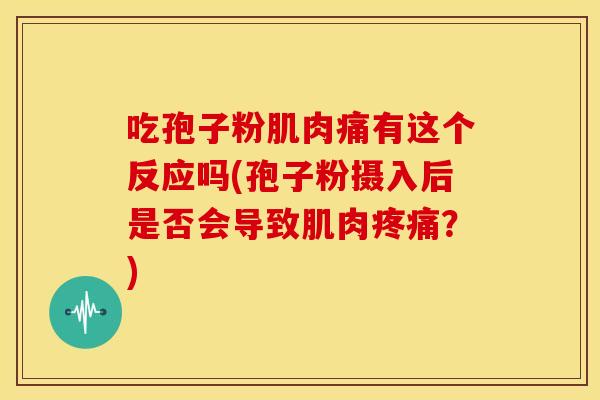 吃孢子粉肌肉痛有这个反应吗(孢子粉摄入后是否会导致肌肉疼痛?)
