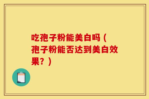 吃孢子粉能美白吗 (孢子粉能否达到美白效果?)