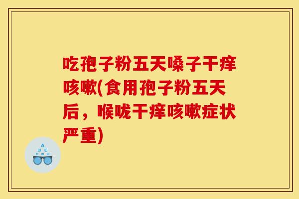吃孢子粉五天嗓子干痒咳嗽(食用孢子粉五天后,喉咙干痒咳嗽症状严重)