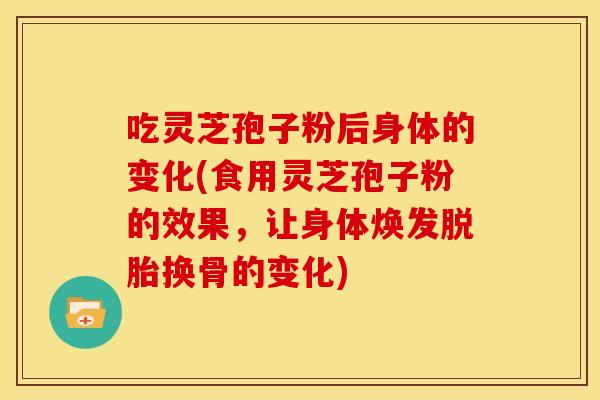 吃灵芝孢子粉后身体的变化(食用灵芝孢子粉的效果,让身体焕发脱胎换骨的变化)