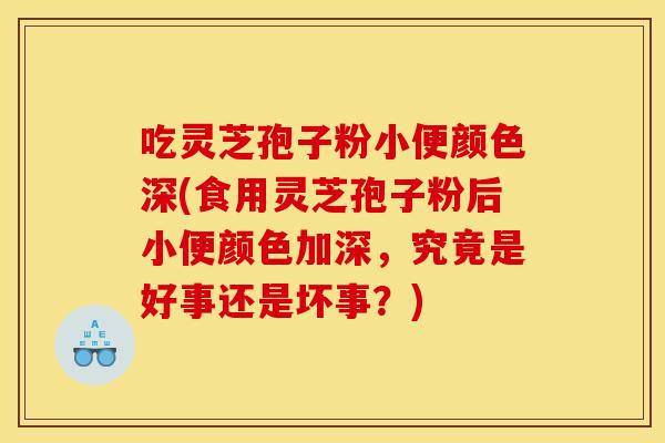 吃灵芝孢子粉小便颜色深(食用灵芝孢子粉后小便颜色加深，究竟是好事还是坏事？)