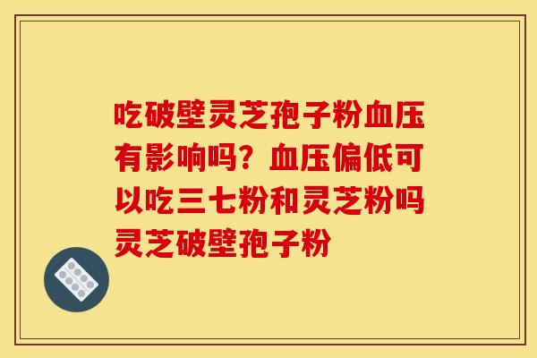 吃破壁灵芝孢子粉血压有影响吗？血压偏低可以吃三七粉和灵芝粉吗灵芝破壁孢子粉