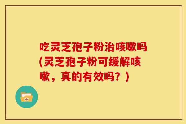 吃灵芝孢子粉治咳嗽吗(灵芝孢子粉可缓解咳嗽,真的有效吗?)
