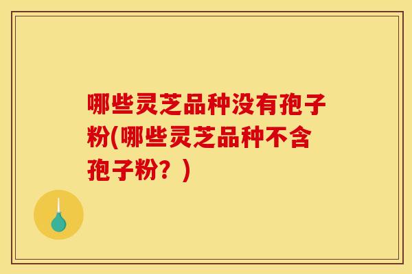 哪些灵芝品种没有孢子粉(哪些灵芝品种不含孢子粉?)