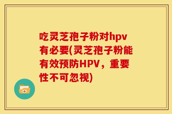 吃灵芝孢子粉对hpv有必要(灵芝孢子粉能有效预防HPV,重要性不可忽视)