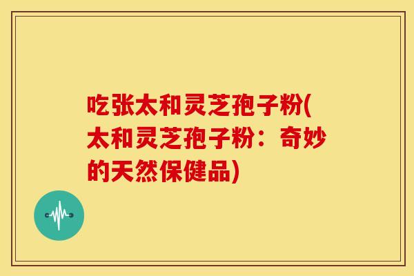 吃张太和灵芝孢子粉(太和灵芝孢子粉：奇妙的天然保健品)